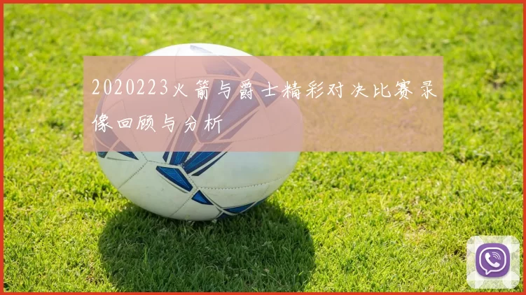 2020223火箭与爵士精彩对决比赛录像回顾与分析