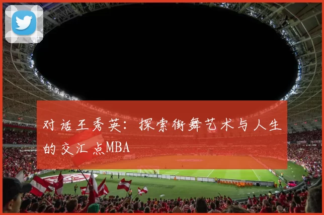 对话王秀英：探索街舞艺术与人生的交汇点MBA