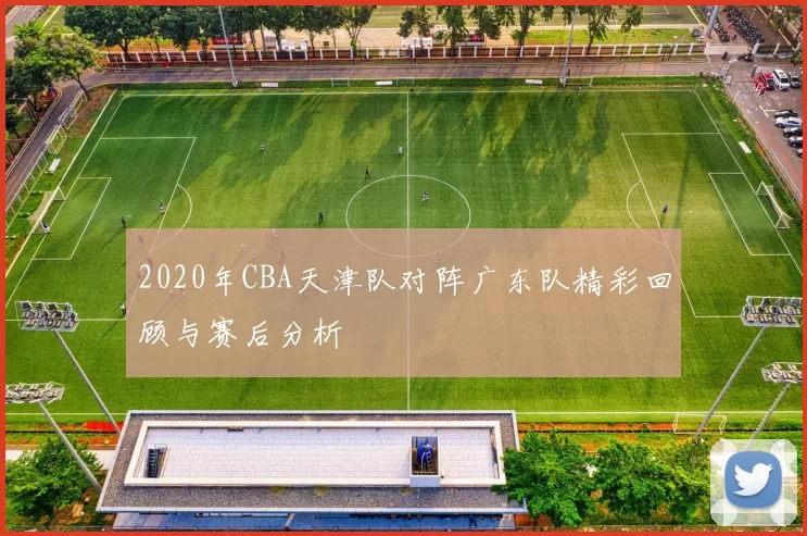 2020年CBA天津队对阵广东队精彩回顾与赛后分析