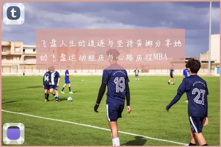 飞盘人生的追逐与坚持黄娜分享她的飞盘运动经历与心路历程MBA