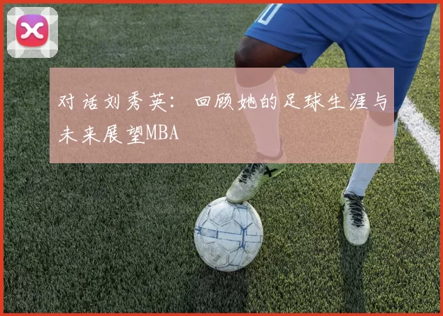 对话刘秀英：回顾她的足球生涯与未来展望MBA
