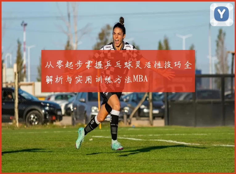 从零起步掌握乒乓球灵活性技巧全解析与实用训练方法MBA