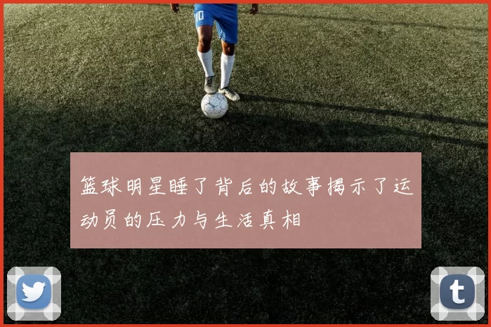 篮球明星睡了背后的故事揭示了运动员的压力与生活真相