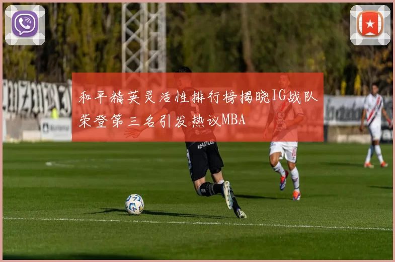 和平精英灵活性排行榜揭晓IG战队荣登第三名引发热议MBA