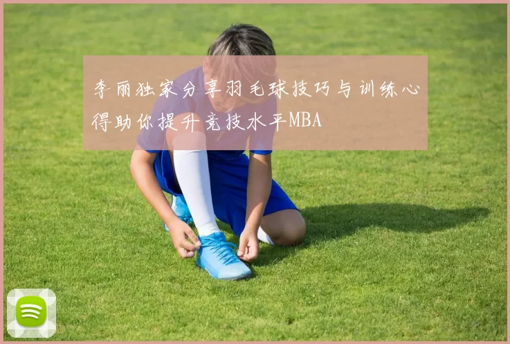 李丽独家分享羽毛球技巧与训练心得助你提升竞技水平MBA