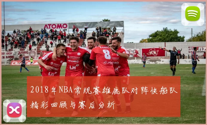 2018年NBA常规赛雄鹿队对阵快船队精彩回顾与赛后分析
