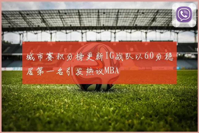 城市赛积分榜更新IG战队以60分稳居第一名引发热议MBA