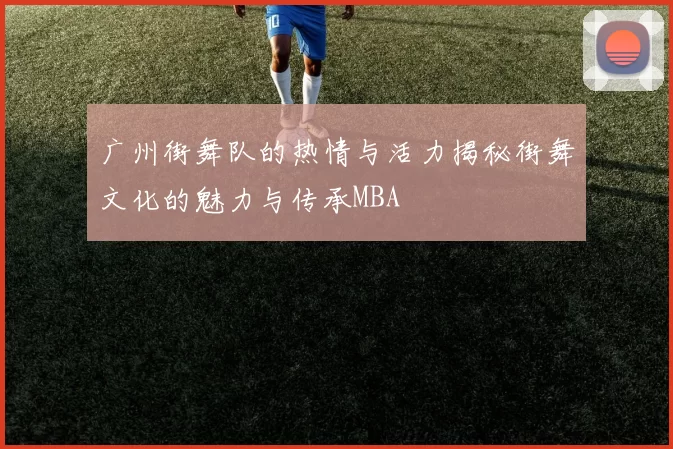 广州街舞队的热情与活力揭秘街舞文化的魅力与传承MBA