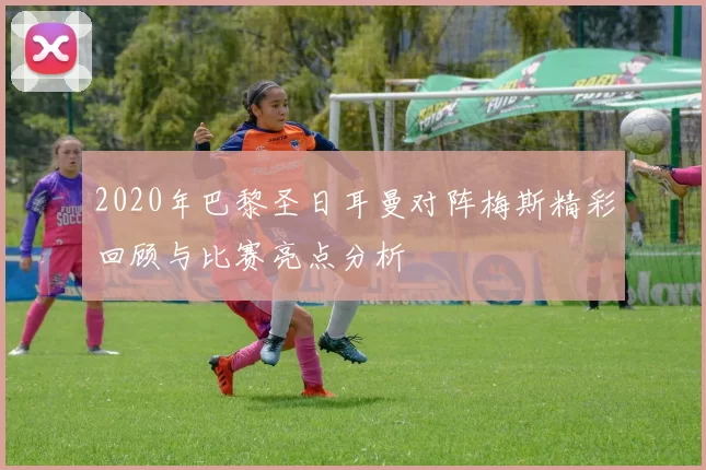 2020年巴黎圣日耳曼对阵梅斯精彩回顾与比赛亮点分析