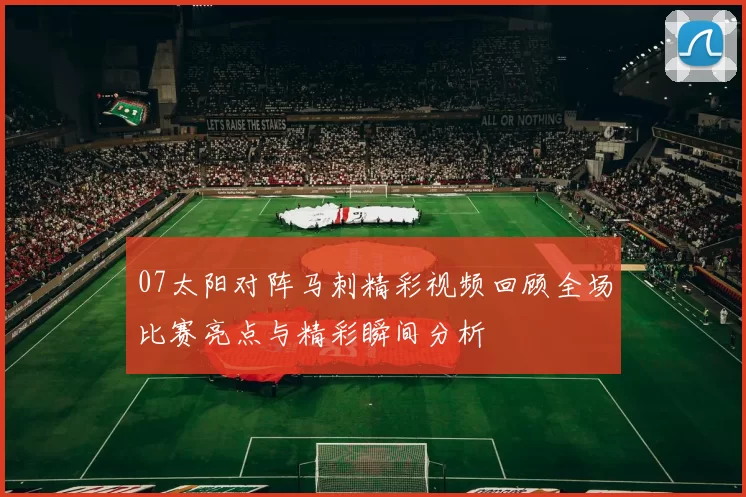 07太阳对阵马刺精彩视频回顾全场比赛亮点与精彩瞬间分析