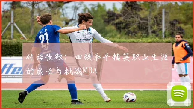 对话张敏：回顾和平精英职业生涯的成长与挑战MBA