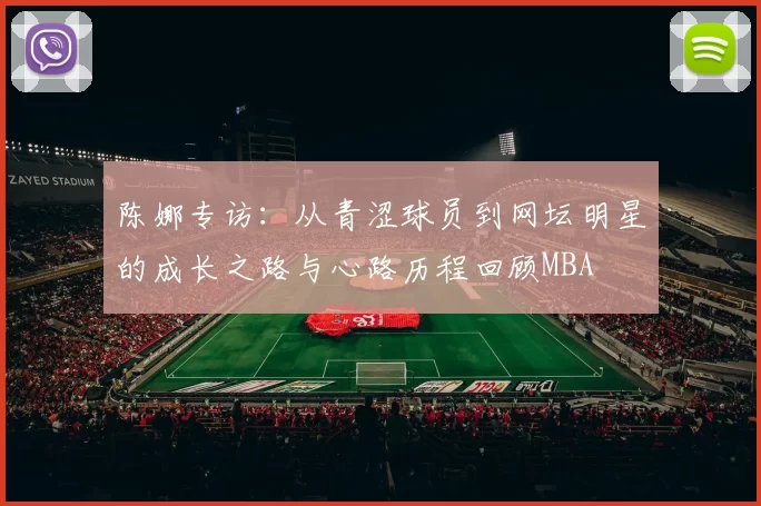 陈娜专访：从青涩球员到网坛明星的成长之路与心路历程回顾MBA