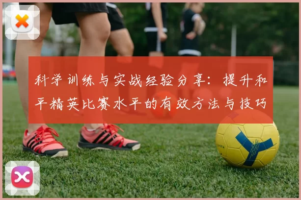 科学训练与实战经验分享：提升和平精英比赛水平的有效方法与技巧MBA