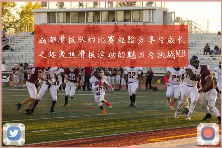 成都滑板队的比赛经验分享与成长之路聚焦滑板运动的魅力与挑战MBA