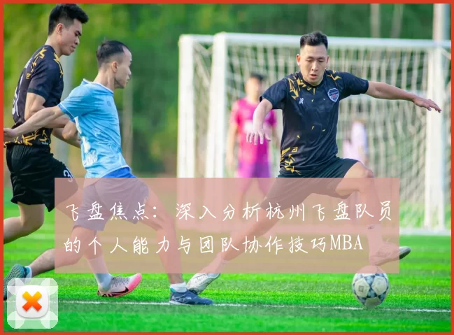 飞盘焦点：深入分析杭州飞盘队员的个人能力与团队协作技巧MBA