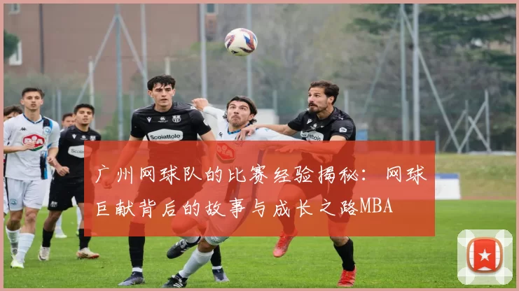 广州网球队的比赛经验揭秘：网球巨献背后的故事与成长之路MBA