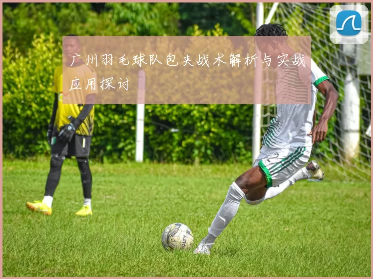 广州羽毛球队包夹战术解析与实战应用探讨