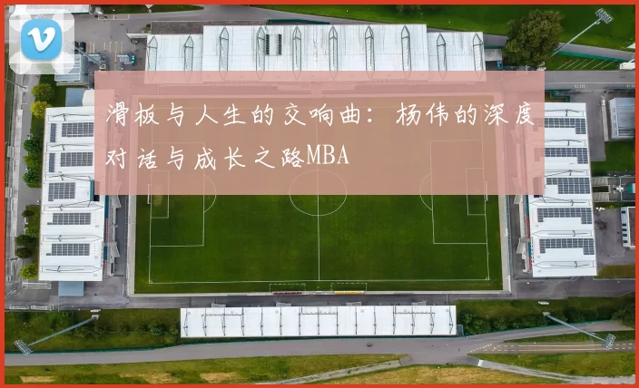滑板与人生的交响曲：杨伟的深度对话与成长之路MBA
