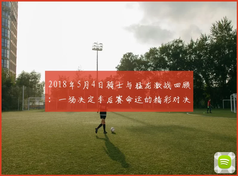 2018年5月4日骑士与猛龙激战回顾：一场决定季后赛命运的精彩对决