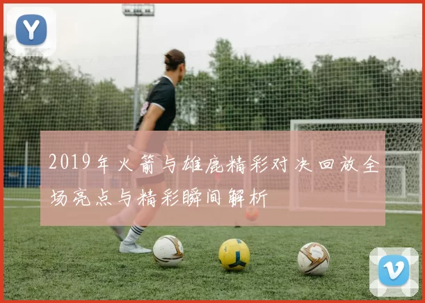 2019年火箭与雄鹿精彩对决回放全场亮点与精彩瞬间解析