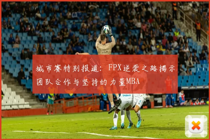 城市赛特别报道：FPX逆袭之路揭示团队合作与坚持的力量MBA