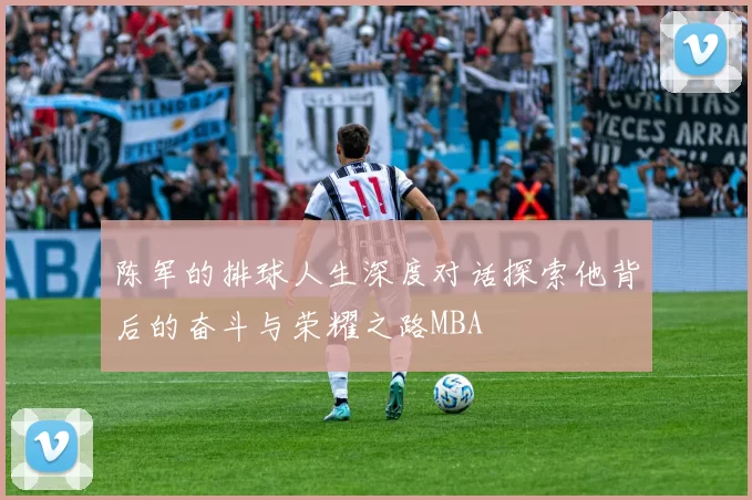 陈军的排球人生深度对话探索他背后的奋斗与荣耀之路MBA