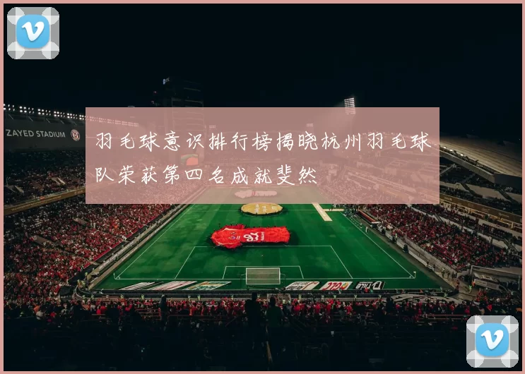 羽毛球意识排行榜揭晓杭州羽毛球队荣获第四名成就斐然
