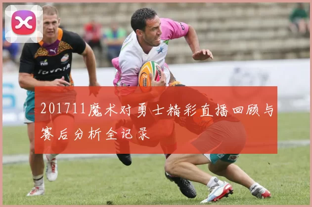 201711魔术对勇士精彩直播回顾与赛后分析全记录