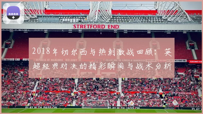 2018年切尔西与热刺激战回顾：英超经典对决的精彩瞬间与战术分析