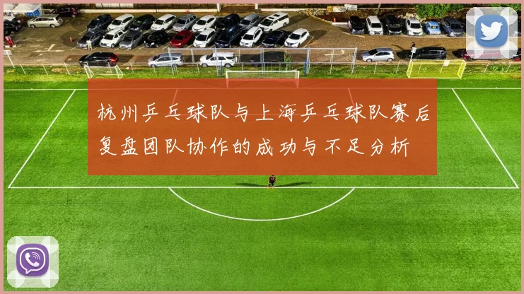 杭州乒乓球队与上海乒乓球队赛后复盘团队协作的成功与不足分析